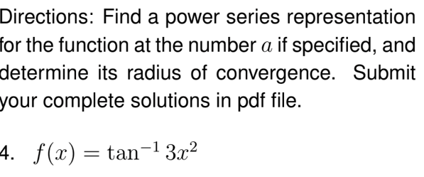 Directions: Find a power series representation
for the function at the number a if specified, and
determine its radius of convergence. Submit
your complete solutions in pdf file.
4. f(x) = tan-1 3x²

