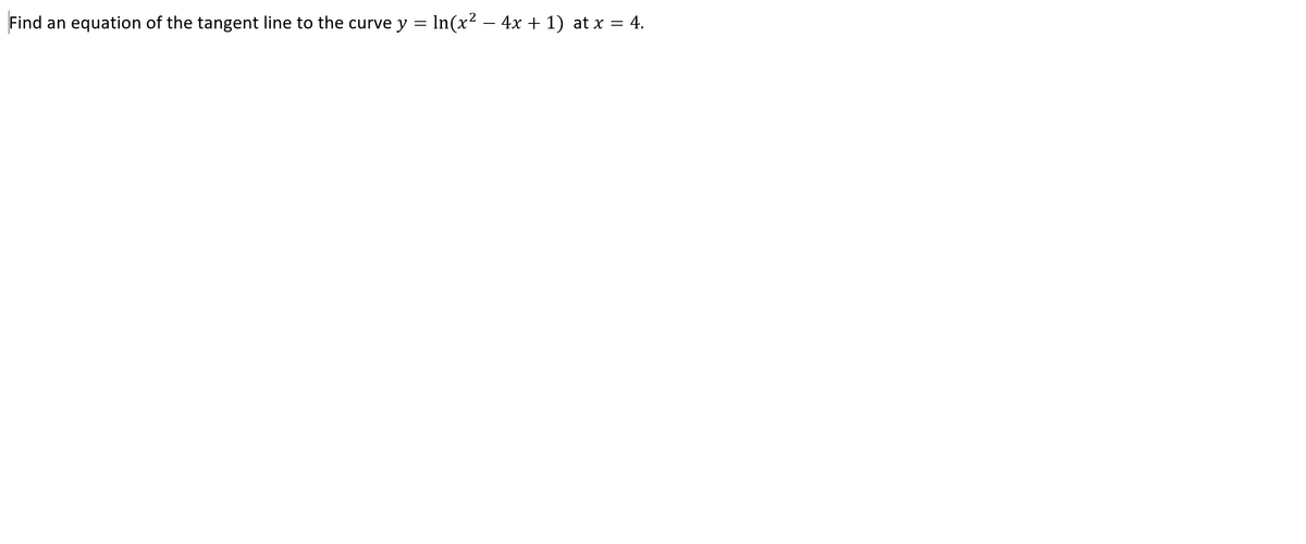 Find an equation of the tangent line to the curve y = In(x? – 4x + 1) at x = 4.
