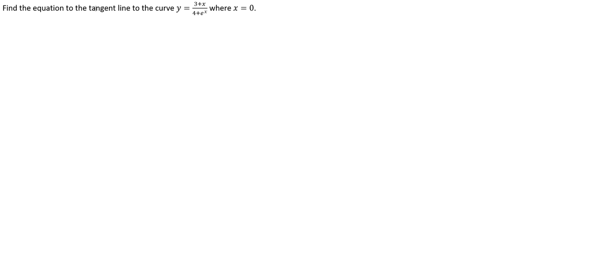 Find the equation to the tangent line to the curve y
3+x
where x = 0.
4+ex
