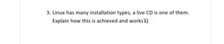 3. Linux has many installation types, a live CD is one of them.
Explain how this is achieved and works3)
