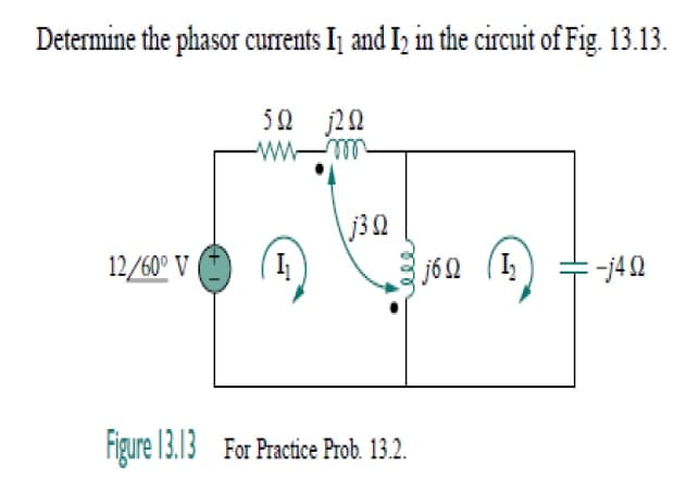 Determine the phasor currents Ij and I2 in the circuit of Fig. 13.13.
50 j20
\j3Q
j6Q (I,
12/60° V
-j42
Figure 13.13 For Practice Prob. 13.2.
