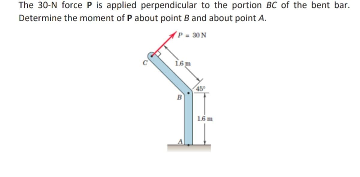 The 30-N force P is applied perpendicular to the portion BC of the bent bar.
Determine the moment of P about point B and about point A.
(P = 30 N
1.6m
45°
1.6 m
