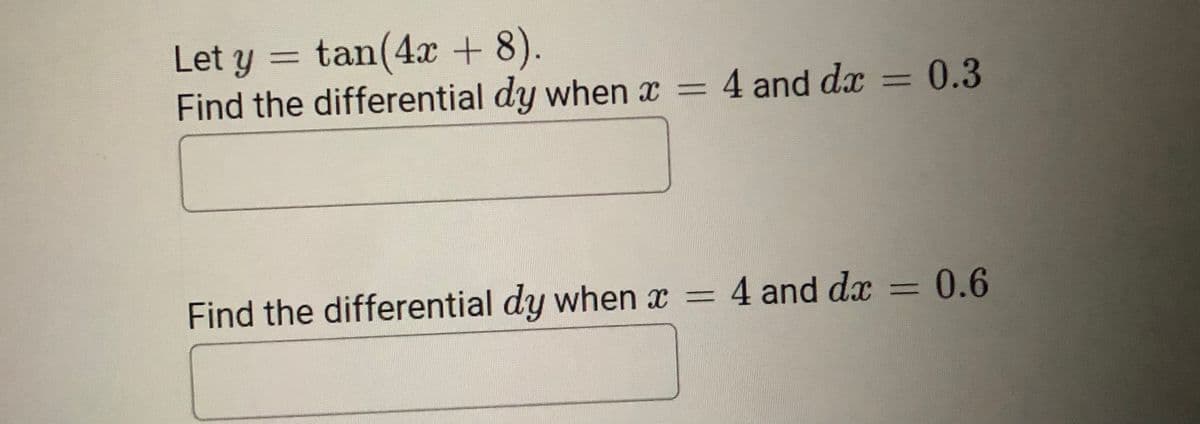 Let y = tan(4x + 8).
Find the differential dy when x = 4 and dx = 0.3
%3D
Find the differential dy when x = 4 and dx = 0.6
