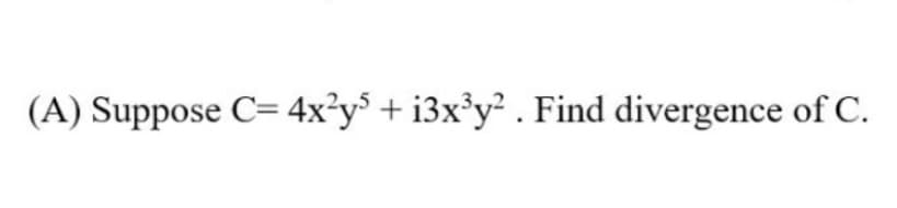 (A) Suppose C= 4x²y³ + i3x³y² . Find divergence of C.
