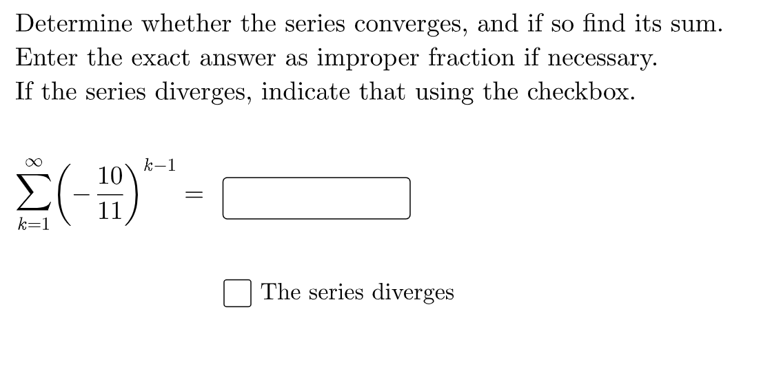 Determine whether the series converges, and if so find its sum.
Enter the exact answer as improper fraction if necessary.
If the series diverges, indicate that using the checkbox.
k-1
10
11
k=1
The series diverges
||
