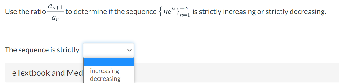аn+1
to determine if the sequence {ne" } is strictly increasing or strictly decreasing.
An
Use the ratio
n=1
The sequence is strictly
eTextbook and Med increasing
decreasing
