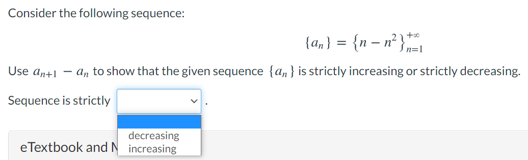Consider the following sequence:
{an} = {n – n² },=-1
Use an+1
- an to show that the given sequence {an} is strictly increasing or strictly decreasing.
Sequence is strictly
decreasing
eTextbook and N increasing

