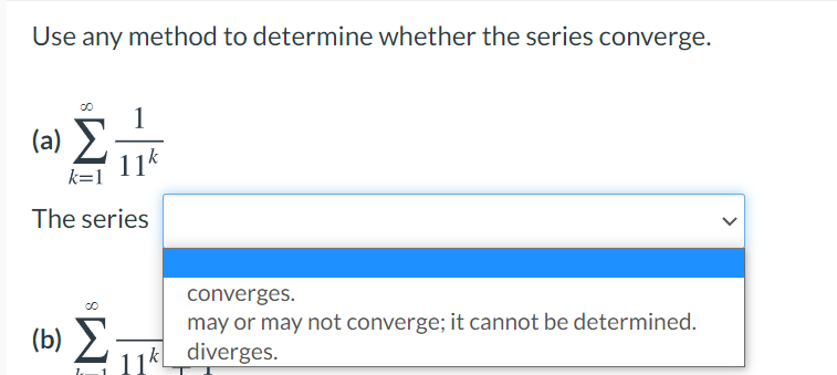Use any method to determine whether the series converge.
1
(a)
11k
k=1
The series
converges.
(b) E-
may or may not converge; it cannot be determined.
k__diverges.
