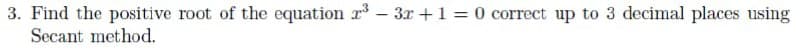 3. Find the positive root of the equation r – 3r +1 = 0 correct up to 3 decimal places using
Secant method.
