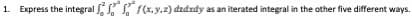 1. Express the integral S f(x.y,2) dzdzdy as an iterated integral in the other five different ways.
