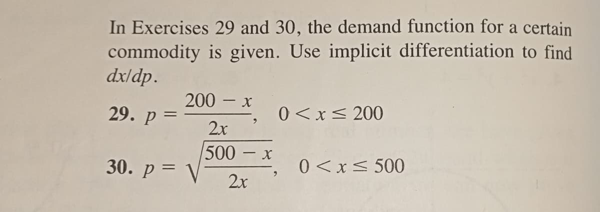 In Exercises 29 and 30, the demand function for a certain
commodity is given. Use implicit differentiation to find
dx/dp.
29. p =
200 - x
30. p= V
2x
500
2x
9
X
0 < x≤ 200
0 < x≤ 500