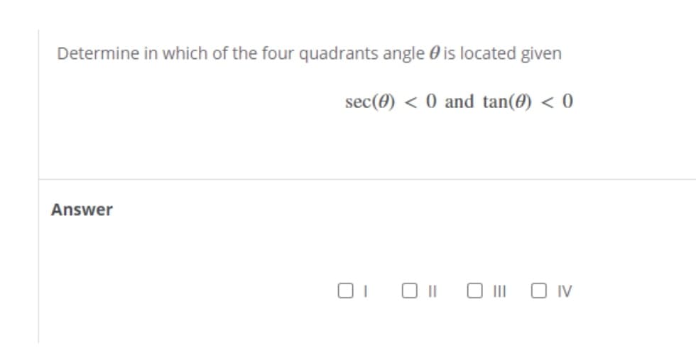 Determine in which of the four quadrants angle 0 is located given
sec(A) < 0 and tan(0) < 0
Answer
O III O IV
