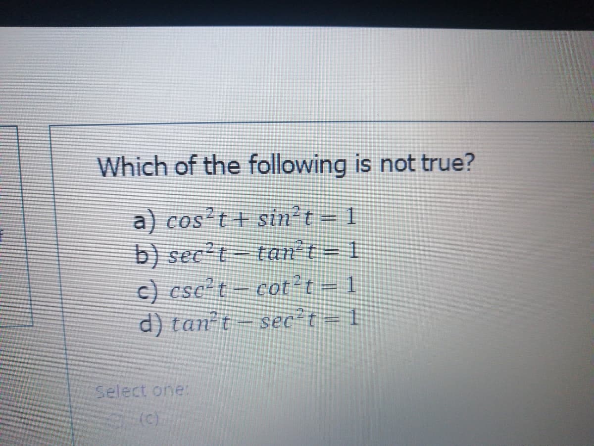 Which of the following is not true?
a) cos't+ sin't = 1
b) sec?t - tan²t = 1
c) csc't- cot?t = 1
d) tan?t- sec?t = 1
Select one
O(C)
