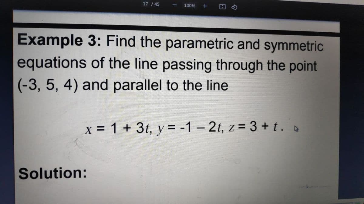 17/45
100% +
Example 3: Find the parametric and symmetric
equations of the line passing through the point
(-3, 5, 4) and parallel to the line
x = 1 + 3t, y = -1 -2t, z = 3 + t. a
Solution: