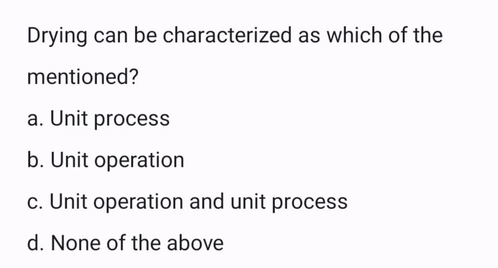 Drying can be characterized as which of the
mentioned?
a. Unit process
b. Unit operation
c. Unit operation and unit process
d. None of the above
