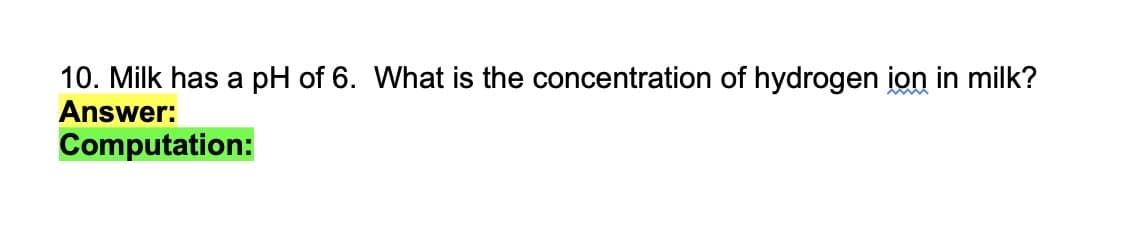 10. Milk has a pH of 6. What is the concentration of hydrogen ion in milk?
Answer:
Computation:
