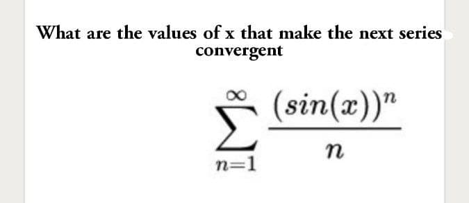 What are the values of x that make the next series
convergent
(sin(x))"
n=1
