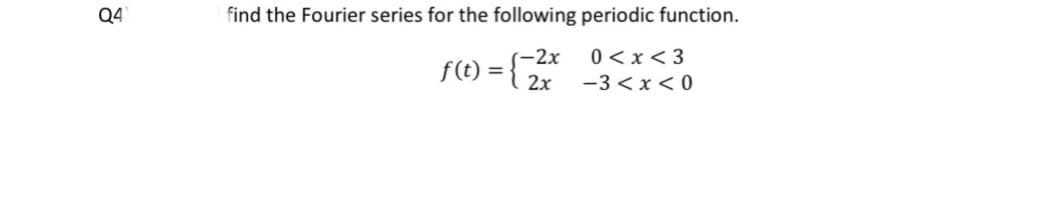 Q4
find the Fourier series for the following periodic function.
0 < x < 3
(-2x
f(t) = { 2x
-3 <x < 0
