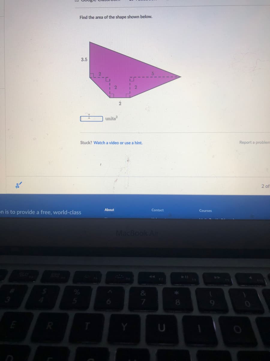 Find the area of the shape shown below.
3.5
2.
2
units?
Stuck? Watch a video or use a hint.
Report a problem
2 of
About
Contact
n is to provide a free, world-class
Courses
MacBook Air
44
6.
8.
19
