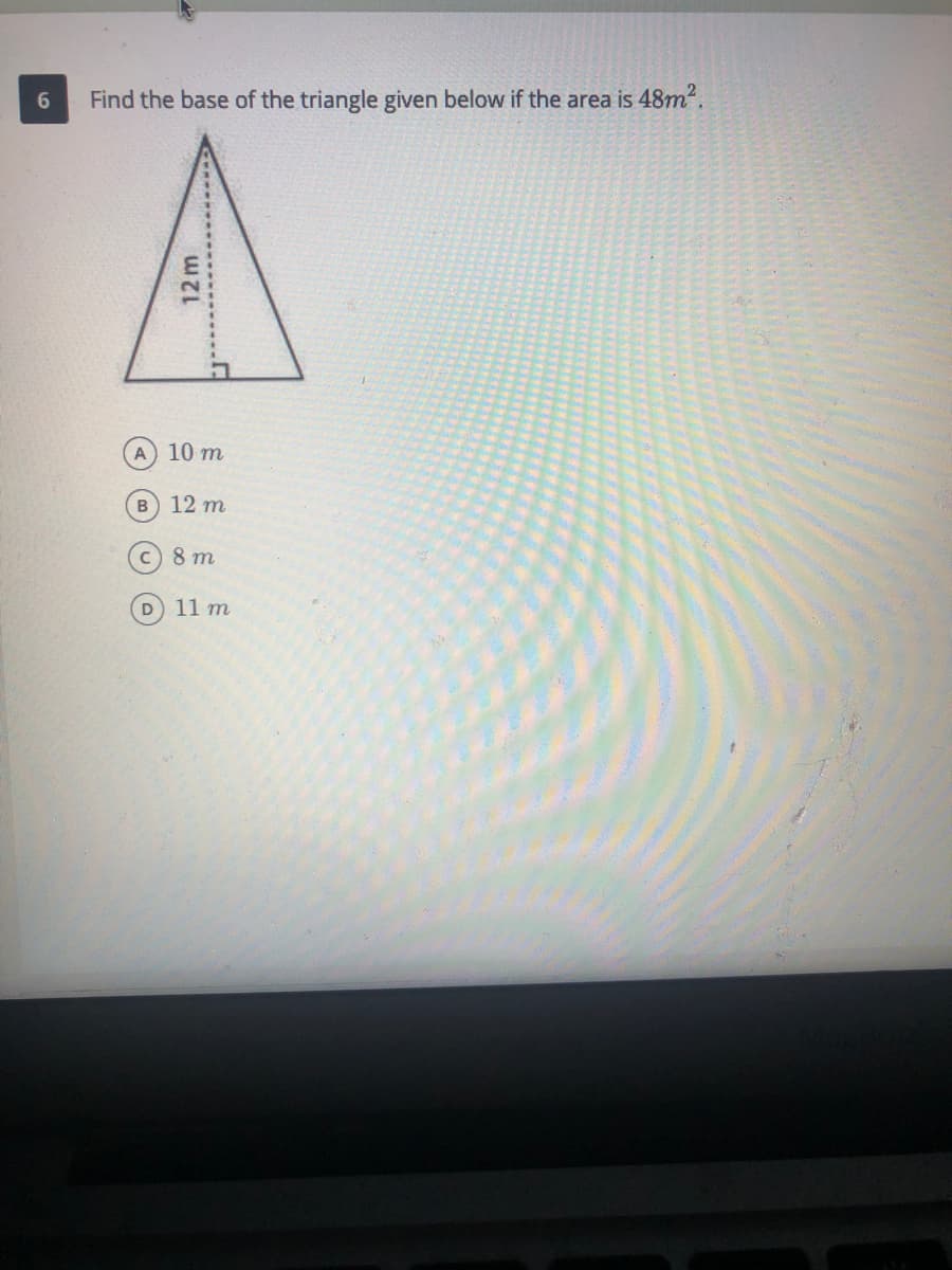 6.
Find the base of the triangle given below if the area is 48m2.
A 10 m
12 m
C 8 m
11 m
12 m
