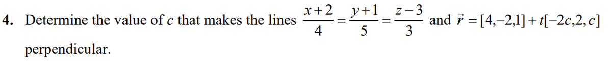 4. Determine the value of c that makes the lines
x +2
y+1
and 7 = [4,–2,1]+t[-2c,2, c]
4
5
perpendicular.
