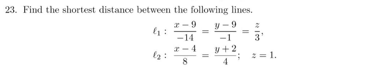 23. Find the shortest distance between the following lines.
x – 9
l1:
Y – 9
-14
-1
3
x – 4
l2:
8
Y + 2
z = 1.
%3D
4
