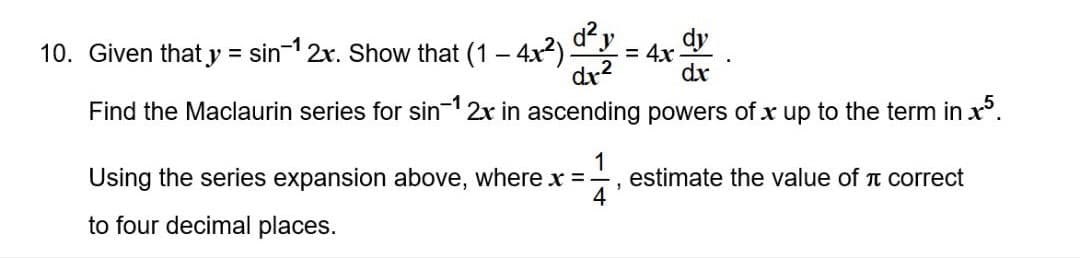 10. Given that y = sin-1 2x. Show that (1 - 4x2)
d²y
dy
4х
dx?
Find the Maclaurin series for sin 2x in ascending powers of x up to the term in x.
dr
1
estimate the value of
4
Using the series expansion above, where x =
correct
to four decimal places.
