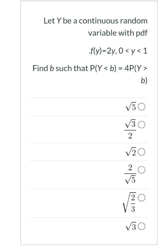 Let Y be a continuous random
variable with pdf
.f(y)=2y, 0 < y < 1
Find b such that P(Y < b) = 4P(Y >
b)
V50
V30
2
V5
2 0
V
V30
[N3
