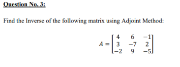 Question No. 3:
Find the Inverse of the following matrix using Adjoint Method:
6
A =| 3
4
-7
2
-2
9
-5]

