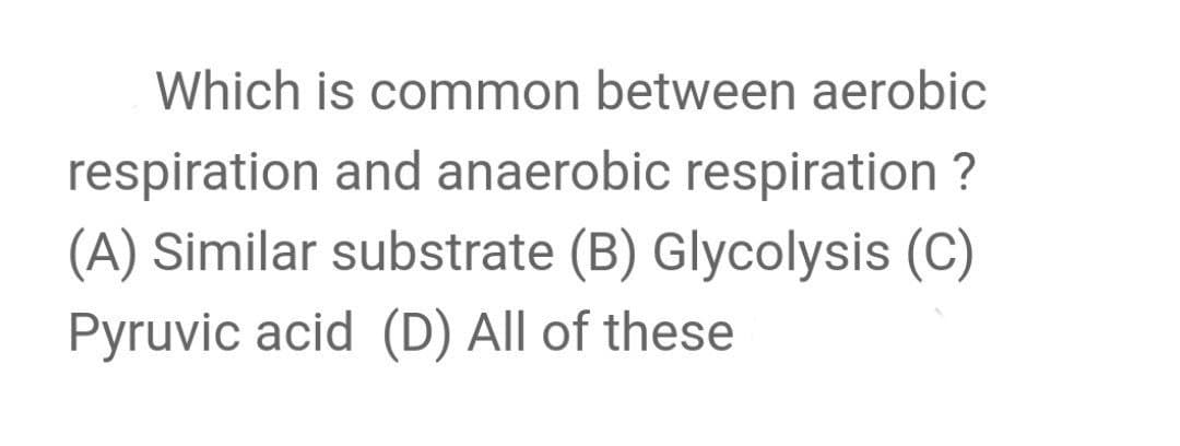 Which is common between aerobic
respiration and anaerobic respiration ?
(A) Similar substrate (B) Glycolysis (C)
Pyruvic acid (D) All of these
