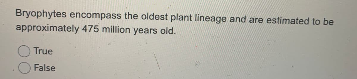 Bryophytes encompass the oldest plant lineage and are estimated to be
approximately 475 million years old.
O True
O False
