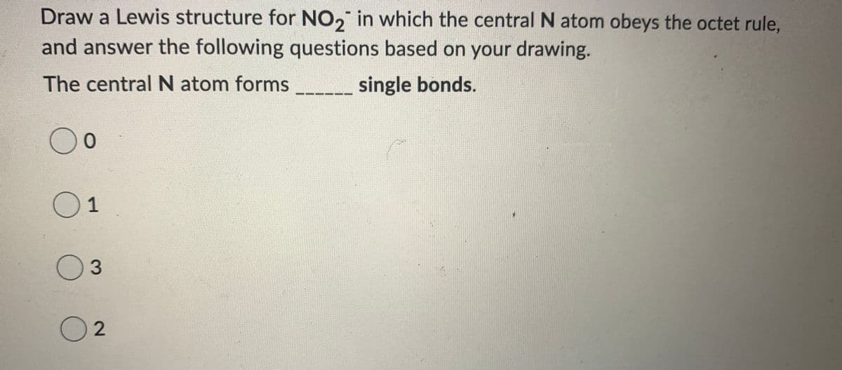 Draw a Lewis structure for NO, in which the central N atom obeys the octet rule,
and answer the following questions based on your drawing.
The central N atom forms
single bonds.
01
03
02

