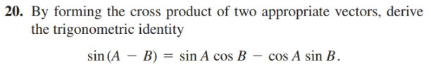 20. By forming the cross product of two appropriate vectors, derive
the trigonometric identity
sin (A – B) = sin A cos B – cos A sin B.
