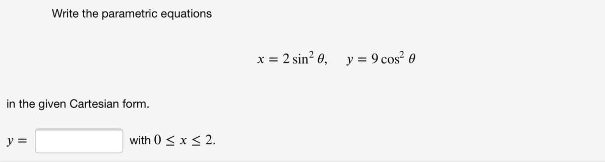 Write the parametric equations
x = 2 sin² 0, y = 9 cos? 0
in the given Cartesian form.
y =
with 0 < x < 2.
