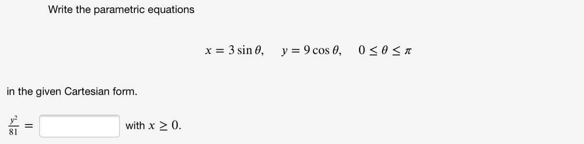 Write the parametric equations
x = 3 sin 0,
y = 9 cos 0,
in the given Cartesian form.
with x > 0.
81
