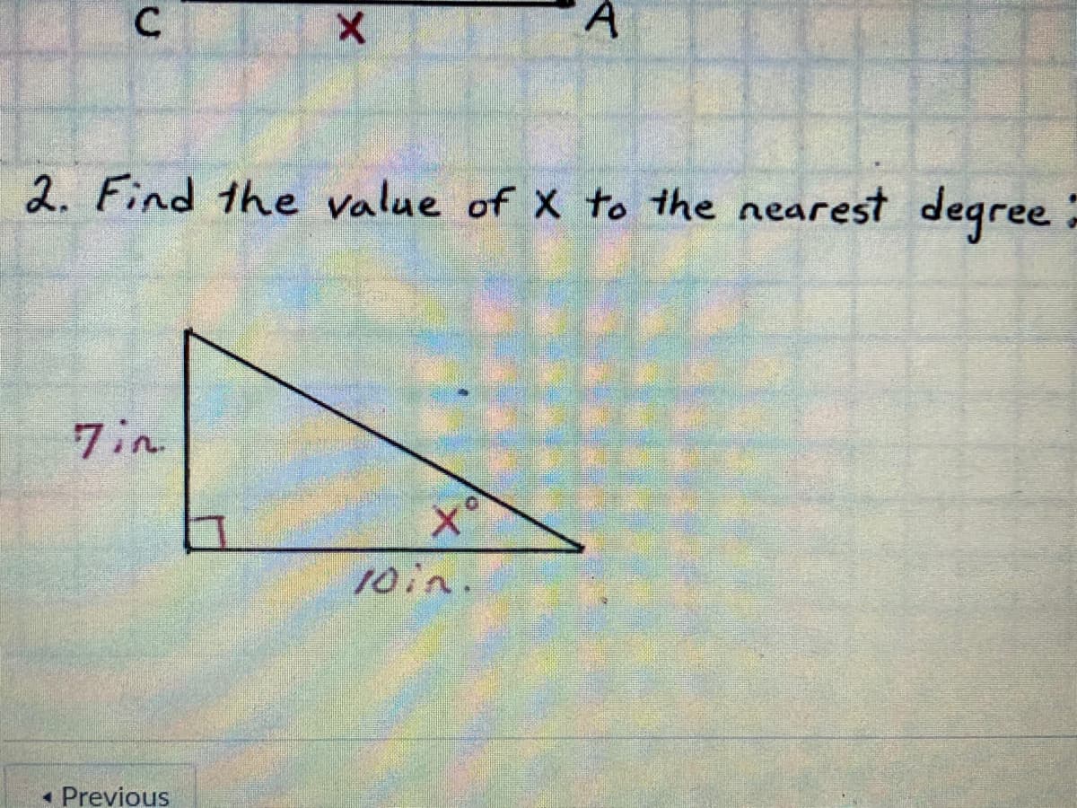 A
2. Find the value of X to the nearest degree :
7in
to
10in.
• Previous
