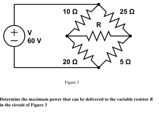 10 Q
25 Q
R
V
60 V
20 2
Figure 3
Determine the maximum power that can be delivered to the variable resistor R
in the circuit of Figure 3

