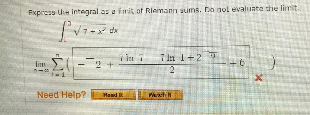 Express the integral as a limit of Riemann sums. Do not evaluate the limit.
V7 + x2 dx
7 ln 7 -7ln l+2 2
Σ
lim
2 +
+6
i= 1
Need Help?
Read It
Watch It

