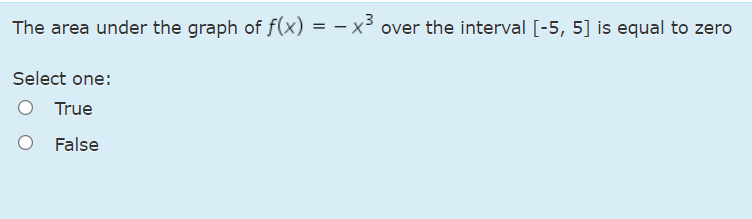 The area under the graph of f(x) = - x³ over the interval [-5, 5] is equal to zero
Select one:
O True
False
