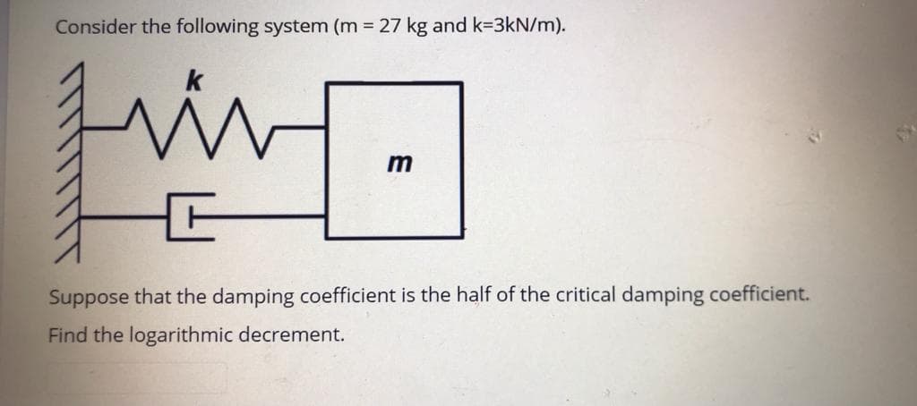 Consider the following system (m = 27 kg and k=3kN/m).
in
Suppose that the damping coefficient is the half of the critical damping coefficient.
Find the logarithmic decrement.
