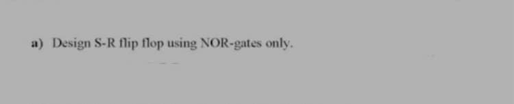 a) Design S-R flip flop using NOR-gates only.

