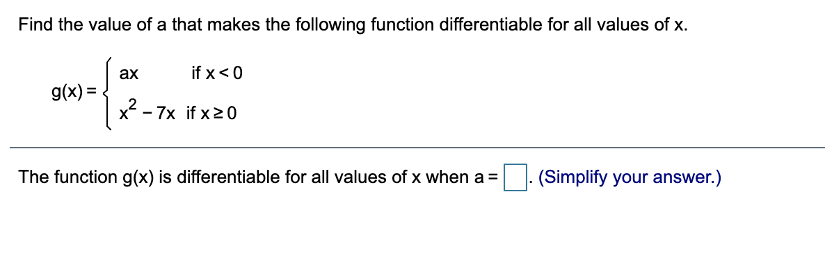 Find the value of a that makes the following function differentiable for all values of x.
ах
if x<0
g(x) =
x2
- 7x if x20
The function g(x) is differentiable for all values of x when a =
(Simplify your answer.)
