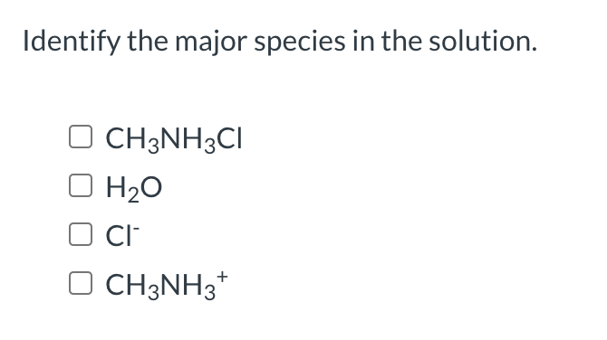 Identify the major species in the solution.
CH3NH3CI
H20
CI
CH3NH3*
