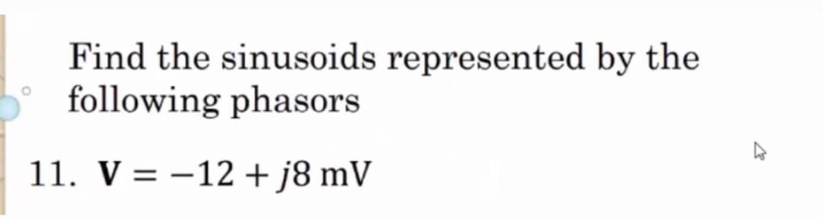 Find the sinusoids represented by the
following phasors
11. V = -12 + j8 mV
