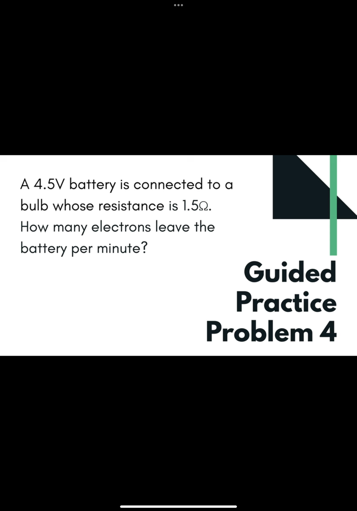 ●●●
A 4.5V battery is connected to a
bulb whose resistance is 1.59.
How many electrons leave the
battery per minute?
Guided
Practice
Problem 4