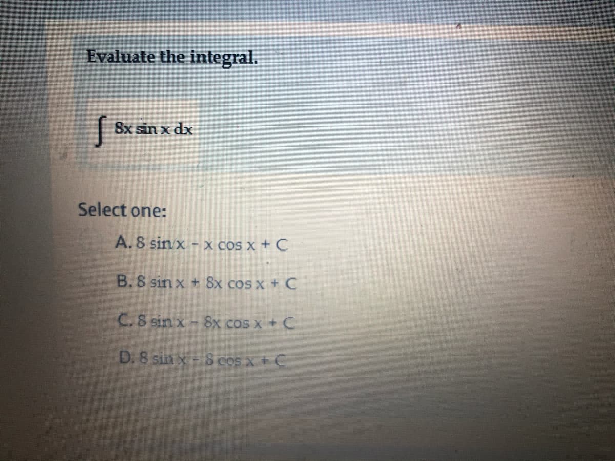 Evaluate the integral.
8x sin x dx
Select one:
A. 8 sin x - x cos x + C
B. 8 sin x + 8x cos x + C
C. 8 sin x - 8x cos x + C
D. 8 sin x- 8 cos x + C
