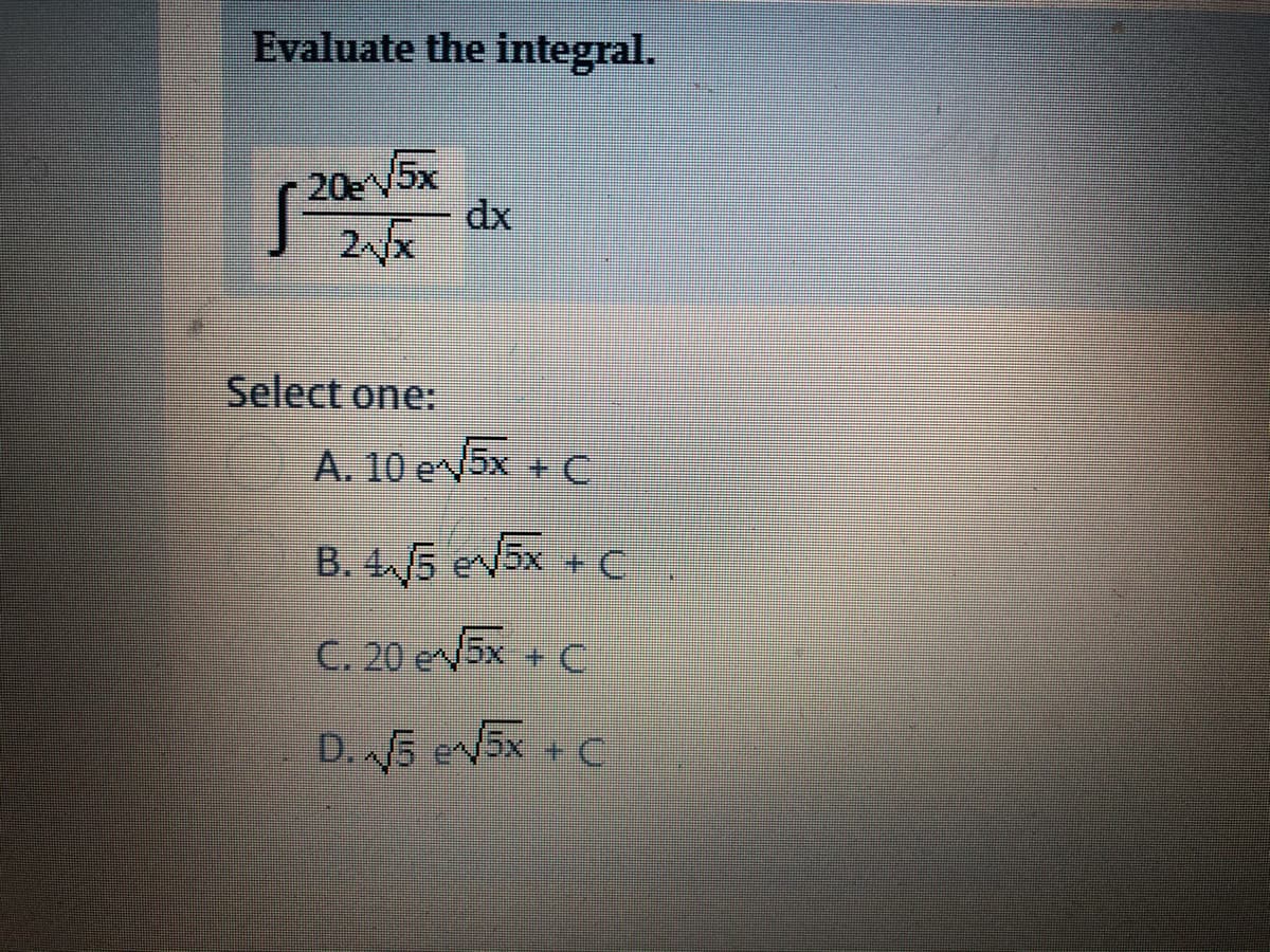 Evaluate the integral.
20e5x
dx
2x
Select one:
A. 10 e5x + C
B. 4 /5 ev5x + C
C. 20 ev5x + C
D. 5 ev5x + C
