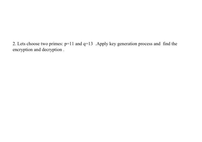 2. Lets choose two primes: p-11 and q-13 .Apply key generation process and find the
encryption and decryption.
