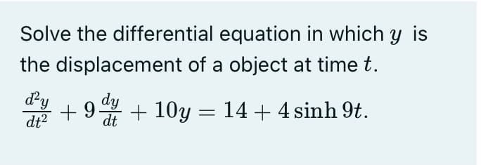 Solve the differential equation in which y is
the displacement of a object at time t.
d'y
dt2
dy
9.
+ 10y = 14 + 4 sinh 9t.
dt
