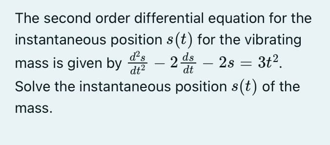 The second order differential equation for the
instantaneous position s(t) for the vibrating
mass is given by
2-
2 ds
2s = 3t2.
-
dt2
-
dt
Solve the instantaneous position s(t) of the
mass.
